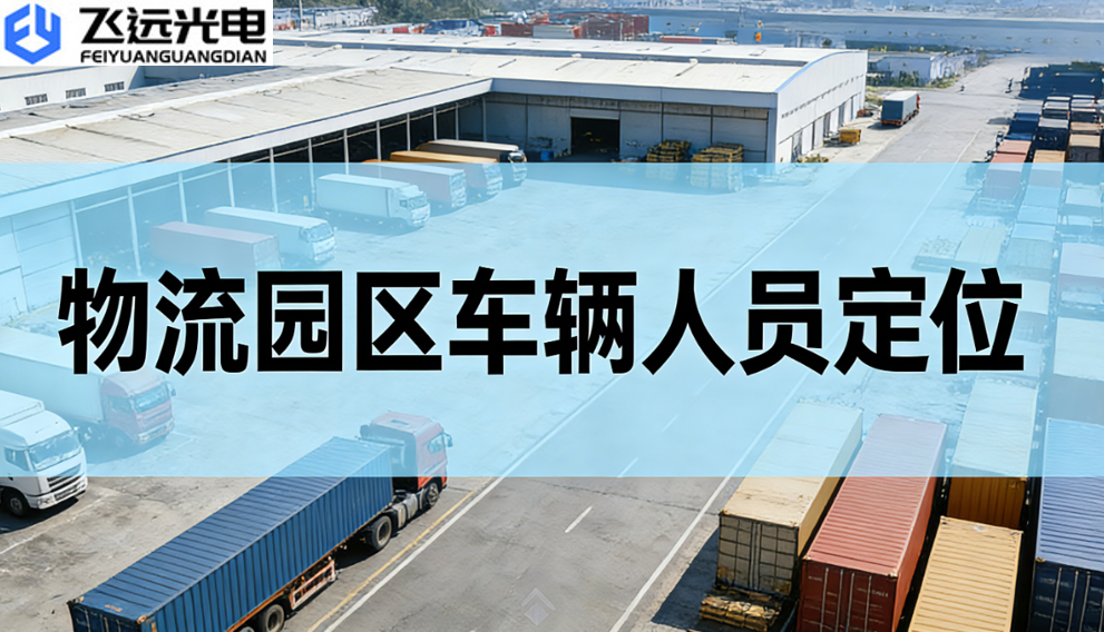 飞远光电：物流园区车辆人员定位系统，赋能智慧物流高效运营