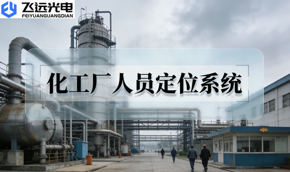 告别定位模糊!飞远光电人员定位系统赋能化工企业安全升级