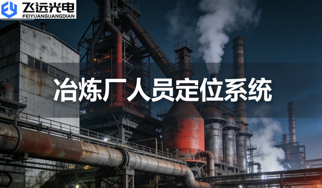 飞远光电冶炼厂人员定位系统：筑牢工业安全防线，赋能生产数字化升级