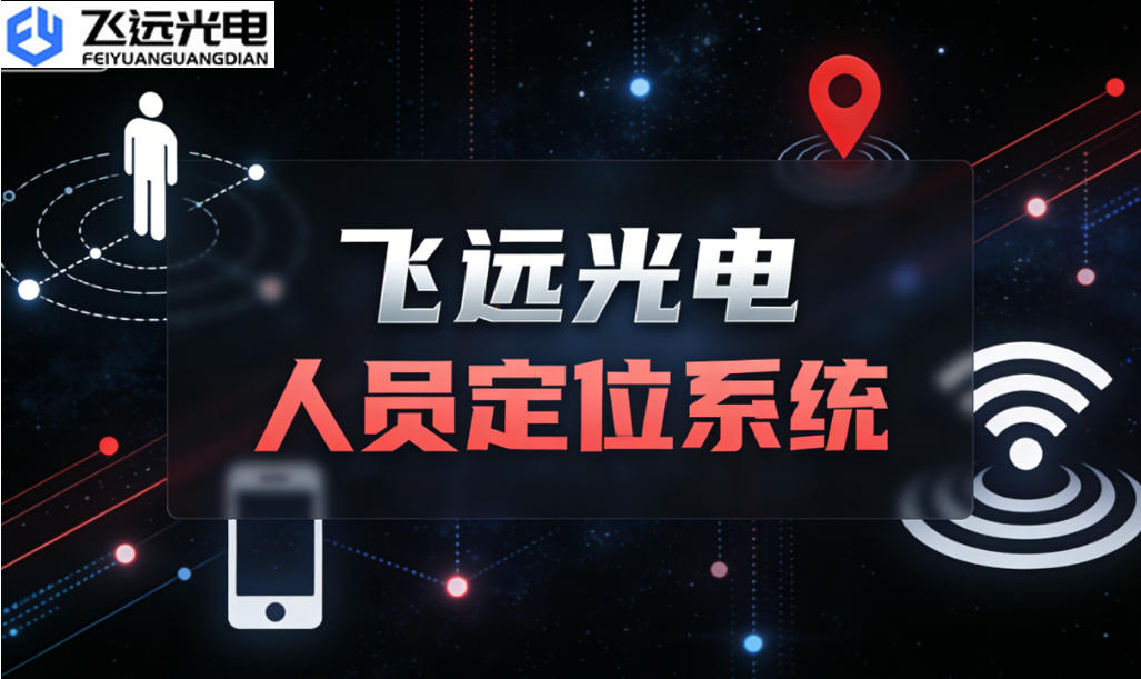 飞远光电人员定位系统：双擎驱动安全与效率，赋能智慧工厂降本增效